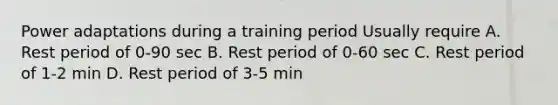 Power adaptations during a training period Usually require A. Rest period of 0-90 sec B. Rest period of 0-60 sec C. Rest period of 1-2 min D. Rest period of 3-5 min