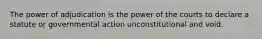 The power of adjudication is the power of the courts to declare a statute or governmental action unconstitutional and void.