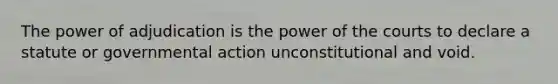 The power of adjudication is the power of the courts to declare a statute or governmental action unconstitutional and void.