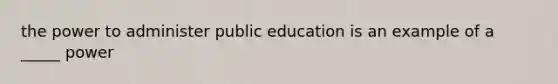 the power to administer public education is an example of a _____ power