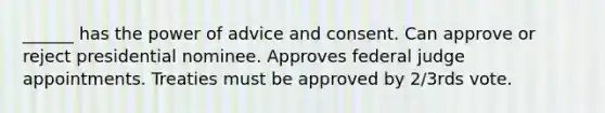 ______ has the power of advice and consent. Can approve or reject presidential nominee. Approves federal judge appointments. Treaties must be approved by 2/3rds vote.