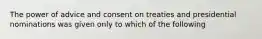 The power of advice and consent on treaties and presidential nominations was given only to which of the following