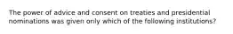 The power of advice and consent on treaties and presidential nominations was given only which of the following institutions?