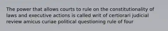 The power that allows courts to rule on the constitutionality of laws and executive actions is called writ of certiorari judicial review amicus curiae political questioning rule of four