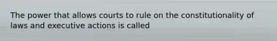 The power that allows courts to rule on the constitutionality of laws and executive actions is called