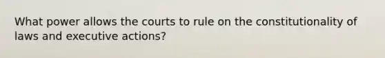 What power allows the courts to rule on the constitutionality of laws and executive actions?