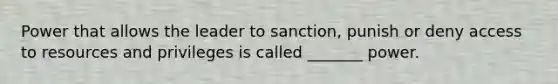 Power that allows the leader to sanction, punish or deny access to resources and privileges is called _______ power.