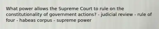 What power allows the Supreme Court to rule on the constitutionality of government actions? - judicial review - rule of four - habeas corpus - supreme power