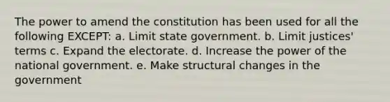 The power to amend the constitution has been used for all the following EXCEPT: a. Limit state government. b. Limit justices' terms c. Expand the electorate. d. Increase the power of the national government. e. Make structural changes in the government