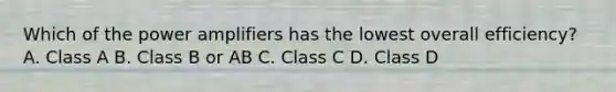 Which of the power amplifiers has the lowest overall efficiency? A. Class A B. Class B or AB C. Class C D. Class D