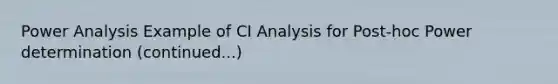 Power Analysis Example of CI Analysis for Post-hoc Power determination (continued...)