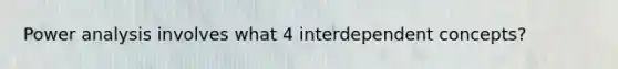 Power analysis involves what 4 interdependent concepts?