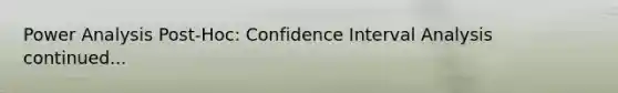 Power Analysis Post-Hoc: Confidence Interval Analysis continued...