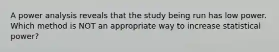 A power analysis reveals that the study being run has low power. Which method is NOT an appropriate way to increase statistical power?