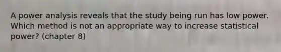 A power analysis reveals that the study being run has low power. Which method is not an appropriate way to increase statistical power? (chapter 8)