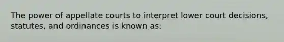 The power of appellate courts to interpret lower court decisions, statutes, and ordinances is known as: