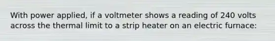 With power applied, if a voltmeter shows a reading of 240 volts across the thermal limit to a strip heater on an electric furnace: