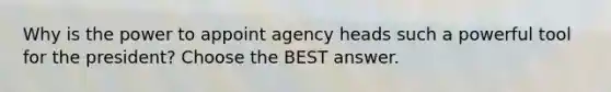 Why is the power to appoint agency heads such a powerful tool for the president? Choose the BEST answer.