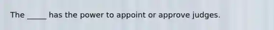 The _____ has the power to appoint or approve judges.