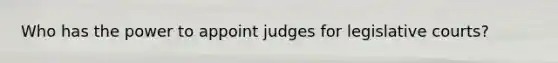 Who has the power to appoint judges for legislative courts?