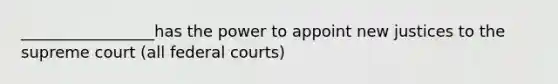 _________________has the power to appoint new justices to the supreme court (all federal courts)