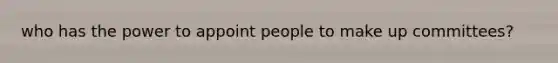 who has the power to appoint people to make up committees?