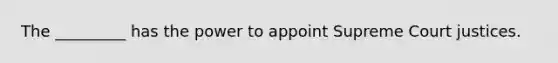 The _________ has the power to appoint Supreme Court justices.