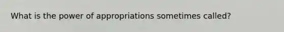 What is the power of appropriations sometimes called?