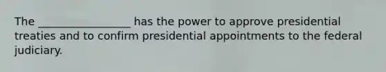 The _________________ has the power to approve presidential treaties and to confirm presidential appointments to the federal judiciary.