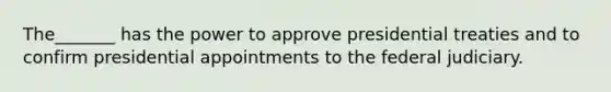 The_______ has the power to approve presidential treaties and to confirm presidential appointments to the federal judiciary.