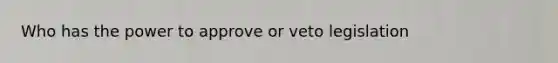 Who has the power to approve or veto legislation