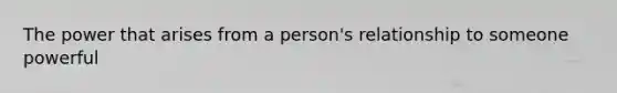 The power that arises from a person's relationship to someone powerful