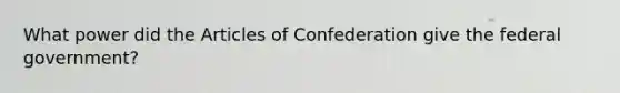 What power did the Articles of Confederation give the federal government?