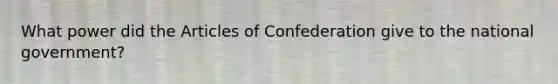 What power did <a href='https://www.questionai.com/knowledge/k5NDraRCFC-the-articles-of-confederation' class='anchor-knowledge'>the articles of confederation</a> give to the national government?