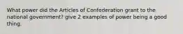 What power did the Articles of Confederation grant to the national government? give 2 examples of power being a good thing.