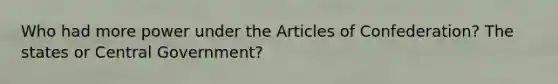 Who had more power under the Articles of Confederation? The states or Central Government?