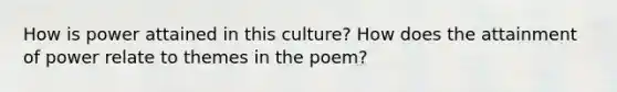 How is power attained in this culture? How does the attainment of power relate to themes in the poem?