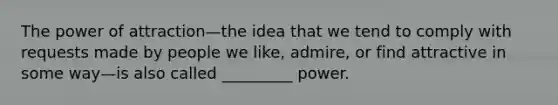 The power of attraction—the idea that we tend to comply with requests made by people we like, admire, or find attractive in some way—is also called _________ power.