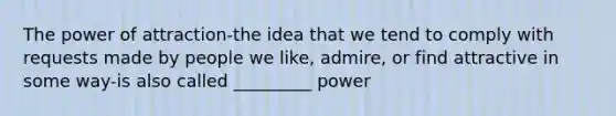 The power of attraction-the idea that we tend to comply with requests made by people we like, admire, or find attractive in some way-is also called _________ power