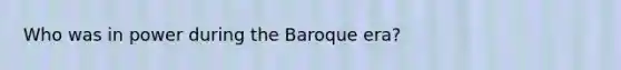 Who was in power during the Baroque era?