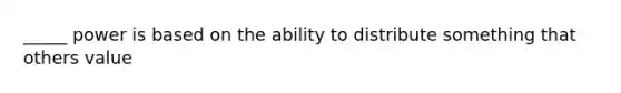 _____ power is based on the ability to distribute something that others value