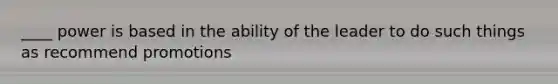 ____ power is based in the ability of the leader to do such things as recommend promotions