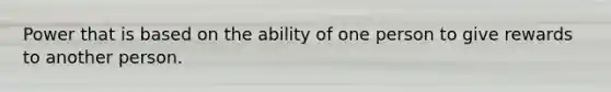 Power that is based on the ability of one person to give rewards to another person.