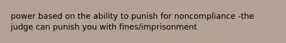 power based on the ability to punish for noncompliance -the judge can punish you with fines/imprisonment