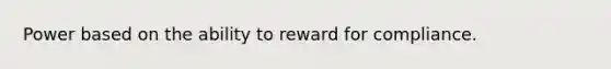 Power based on the ability to reward for compliance.