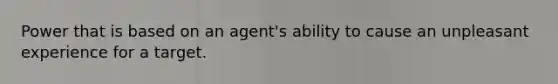 Power that is based on an agent's ability to cause an unpleasant experience for a target.