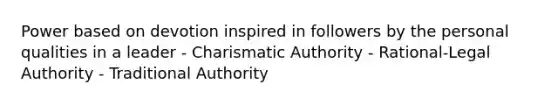 Power based on devotion inspired in followers by the personal qualities in a leader - Charismatic Authority - Rational-Legal Authority - Traditional Authority