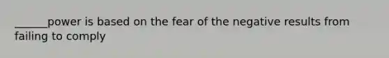 ______power is based on the fear of the negative results from failing to comply