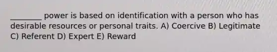 ________ power is based on identification with a person who has desirable resources or personal traits. A) Coercive B) Legitimate C) Referent D) Expert E) Reward