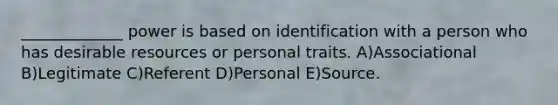 _____________ power is based on identification with a person who has desirable resources or personal traits. A)Associational B)Legitimate C)Referent D)Personal E)Source.